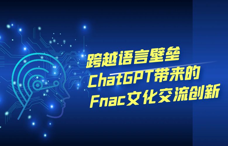 跨越语言壁垒:ChatGPT带来的Fnac文化交流创新