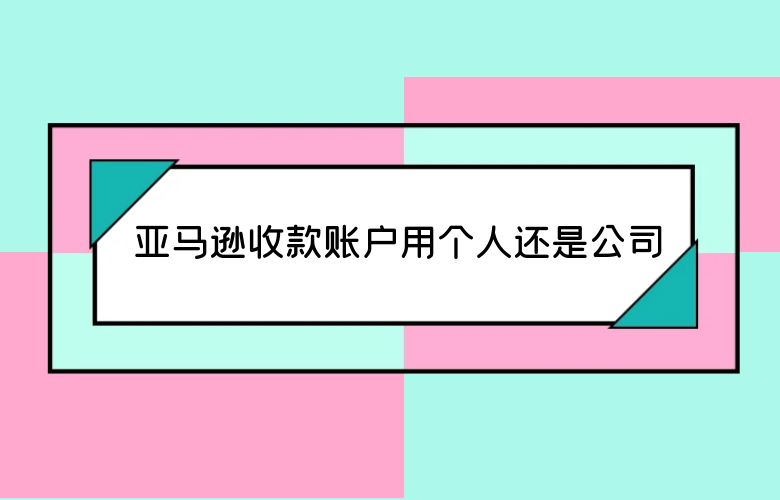 亚马逊收款账户用个人还是公司