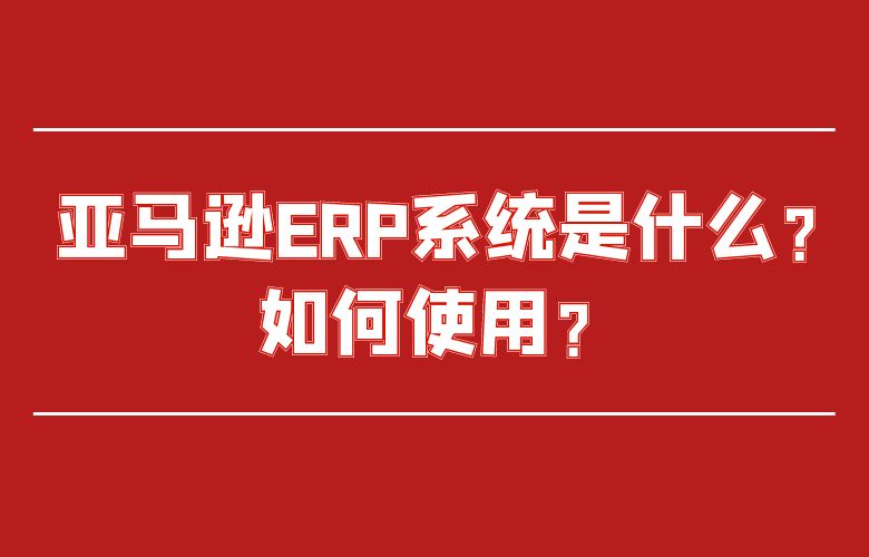 亚马逊ERP系统是什么?如何使用?