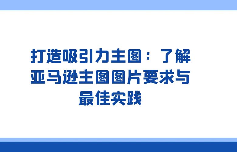 打造吸引力主图:了解亚马逊主图图片要求与最佳实践