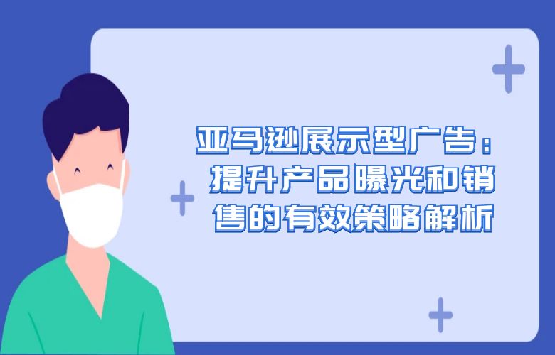 亚马逊展示型广告:提升产品曝光和销售的有效策略解析