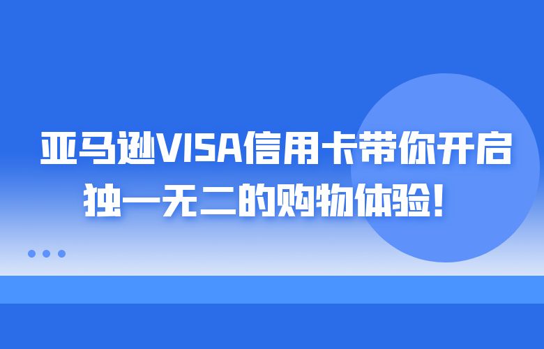 亚马逊VISA信用卡带你开启独一无二的购物体验!