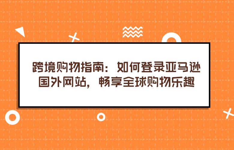 跨境购物指南:如何登录亚马逊国外网站,畅享全球购物乐趣