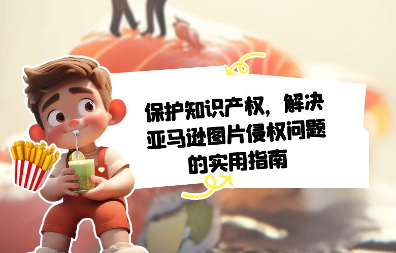 保护知识产权，解决亚马逊图片侵权问题的实用指南