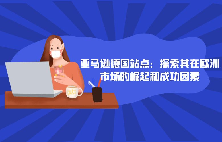 亚马逊德国站点:探索其在欧洲市场的崛起和成功因素