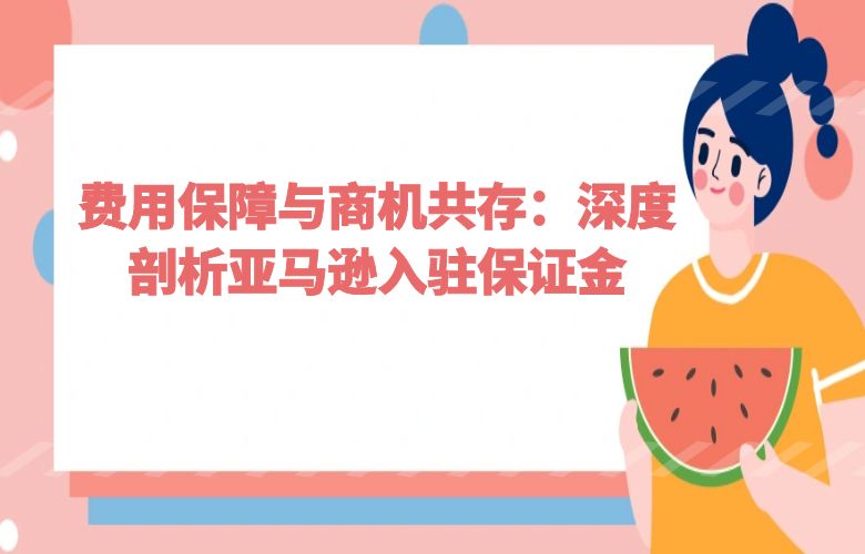 费用保障与商机共存:深度剖析亚马逊入驻保证金