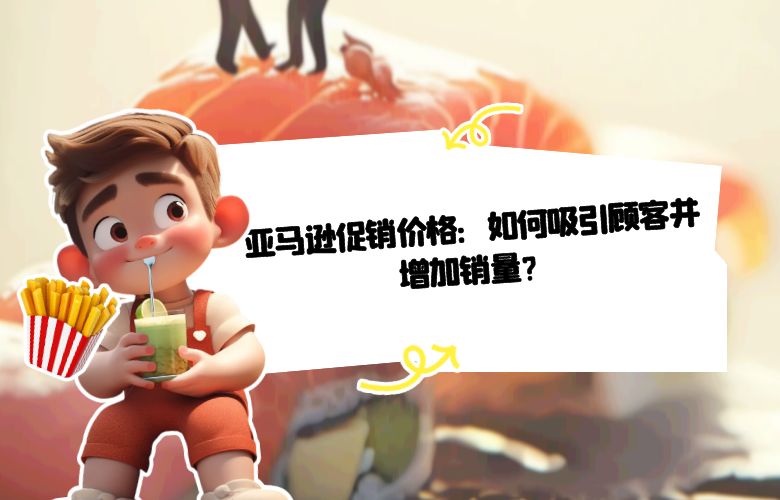 亚马逊促销价格：如何吸引顾客并增加销量？