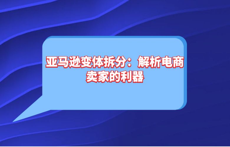 亚马逊变体拆分：解析电商卖家的利器