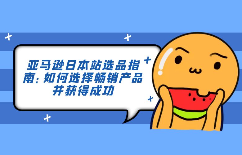 亚马逊日本站选品指南：如何选择畅销产品并获得成功