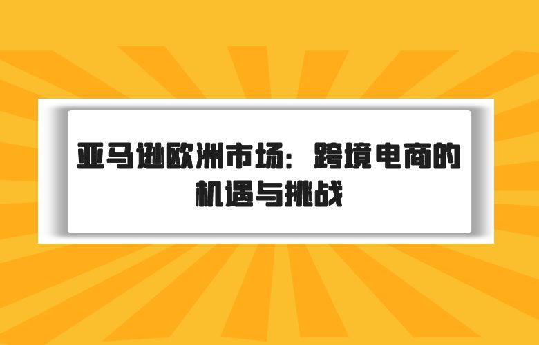 亚马逊欧洲市场：跨境电商的机遇与挑战