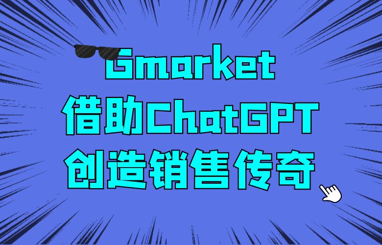精准定位市场,创造销售传奇,Gmarket平台借助ChatGPT技术助力跨境卖家登顶巅峰