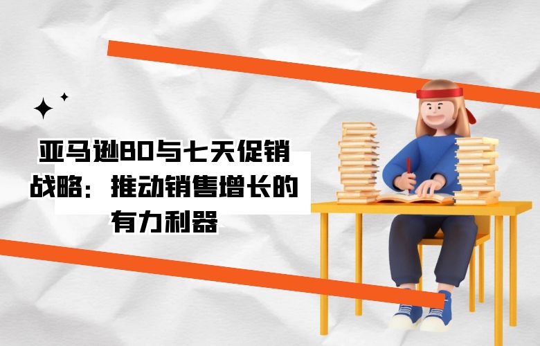 亚马逊BD与七天促销战略：推动销售增长的有力利器