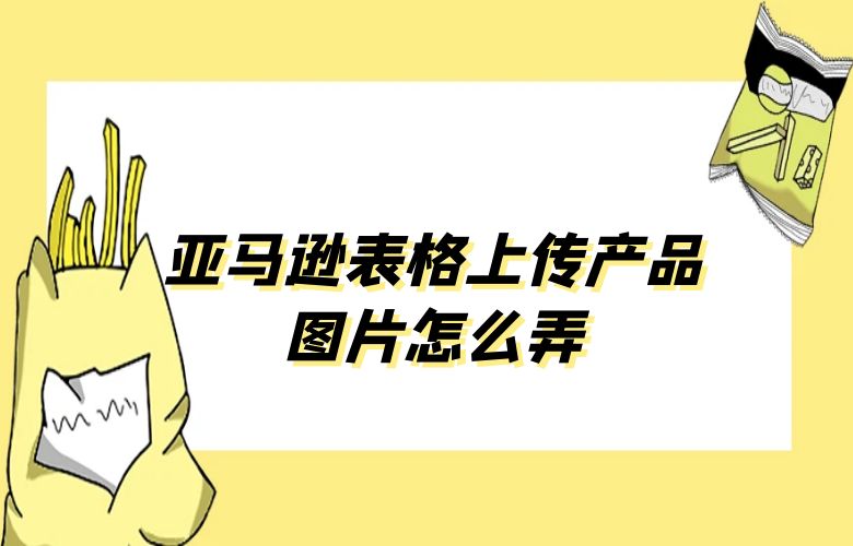 亚马逊表格上传产品图片怎么弄