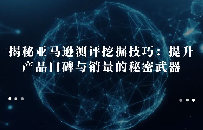 揭秘亚马逊测评挖掘技巧：提升产品口碑与销量的秘密武器