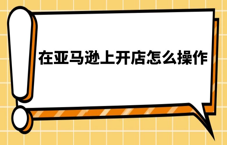 在亚马逊上开店怎么操作