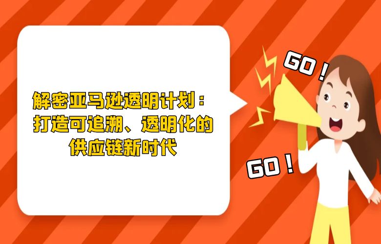 解密亚马逊透明计划:打造可追溯、透明化的供应链新时代