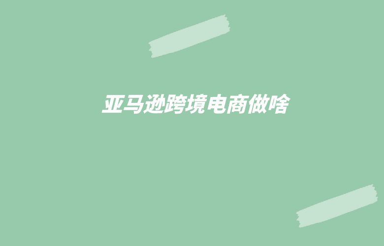 亚马逊跨境电商做啥