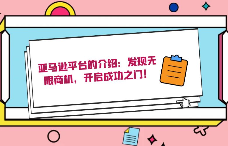 亚马逊平台的介绍：发现无限商机，开启成功之门！