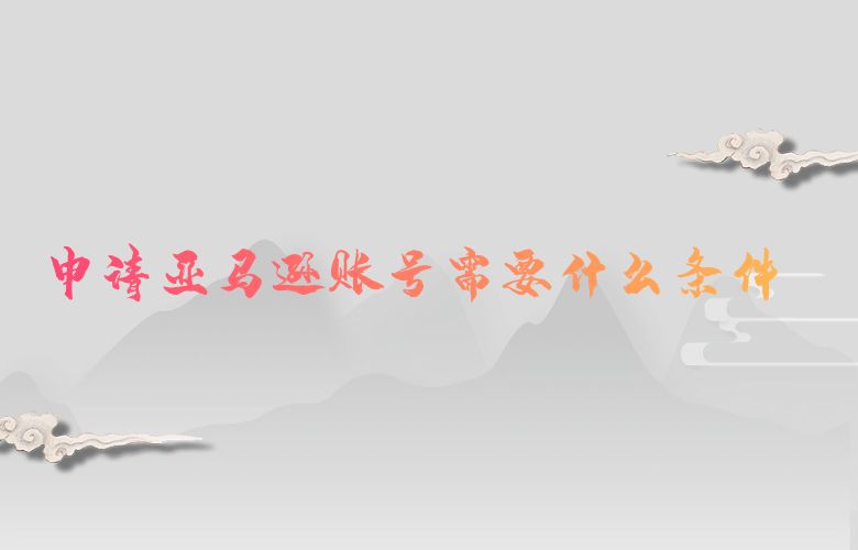 申请亚马逊账号需要什么条件