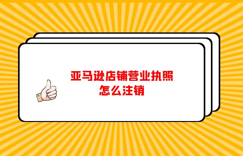 亚马逊店铺营业执照怎么注销