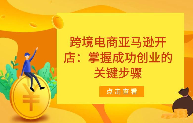 跨境电商亚马逊开店：掌握成功创业的关键步骤