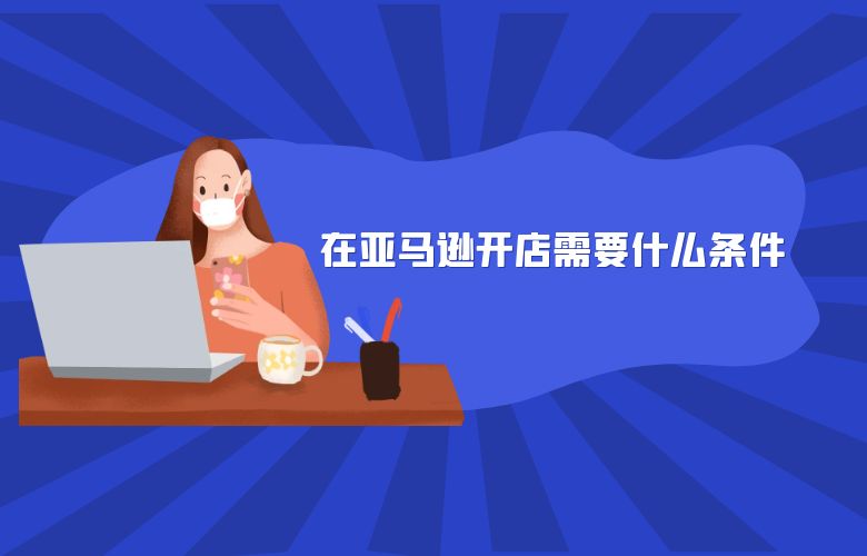 在亚马逊开店需要什么条件