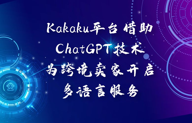 Kakaku平台借助ChatGPT技术,为跨境卖家开启多语言服务