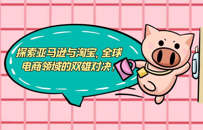 探索亚马逊与淘宝,全球电商领域的双雄对决!