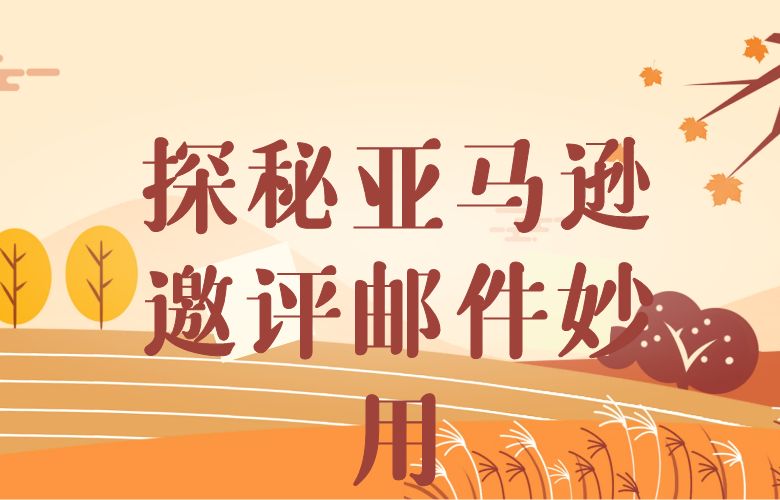 探秘亚马逊邀评邮件的妙用与最佳实践