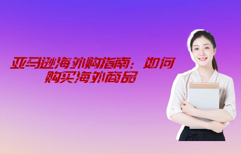 亚马逊海外购指南：如何购买海外商品