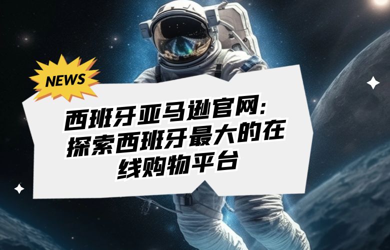 西班牙亚马逊官网：探索西班牙最大的在线购物平台