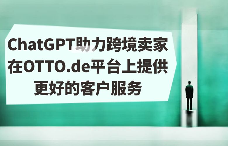 ChatGPT助力跨境卖家在OTTO.de平台上提供更好的客户服务,提高客户满意度和忠诚度