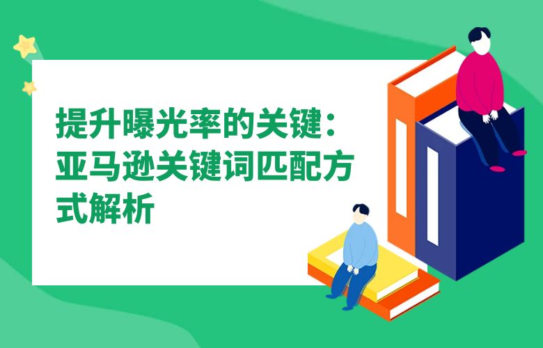 提升曝光率的关键:亚马逊关键词匹配方式解析