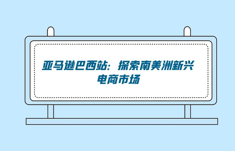 亚马逊巴西站:探索南美洲新兴电商市场