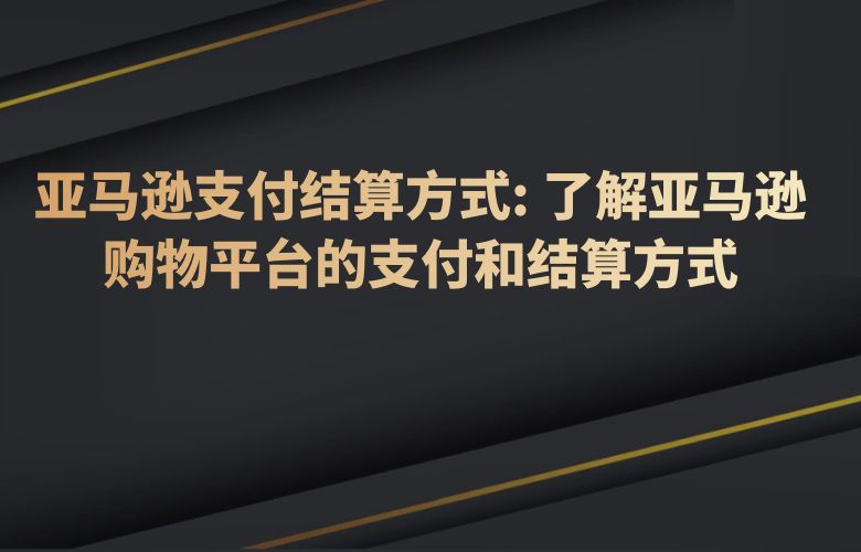 亚马逊支付结算方式 了解亚马逊购物平台的支付和结算方式
