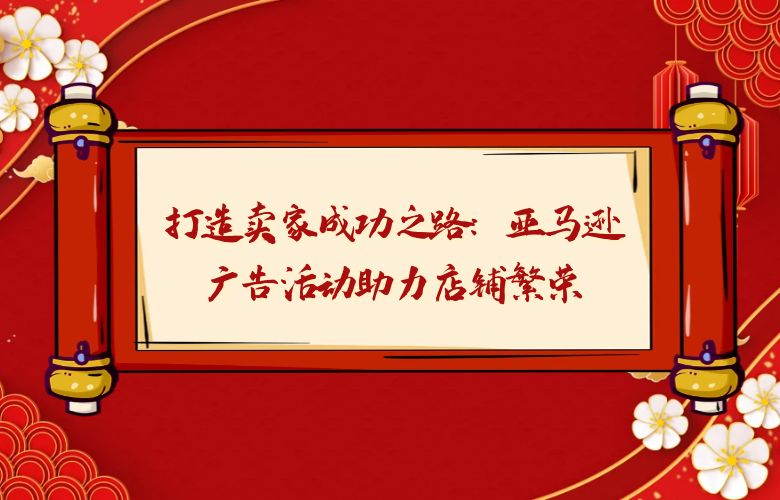 打造卖家成功之路：亚马逊广告活动助力店铺繁荣