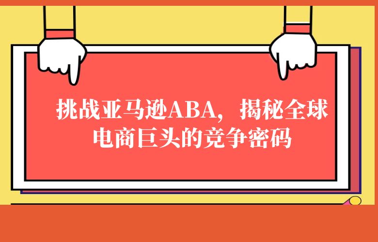 挑战亚马逊ABA，揭秘全球电商巨头的竞争密码