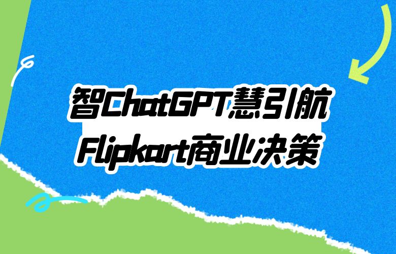 智慧引航商业决策:Flipkart平台与ChatGPT,掌握成功的智慧密码