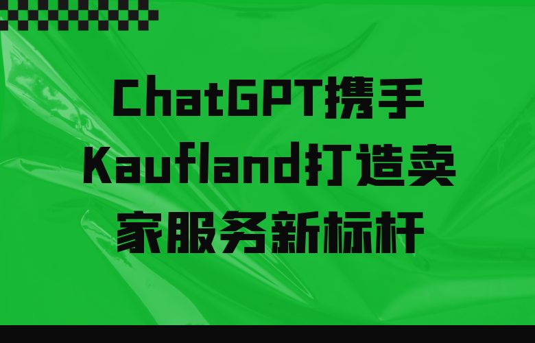 超越期望!ChatGPT携手Kaufland打造卖家服务新标杆