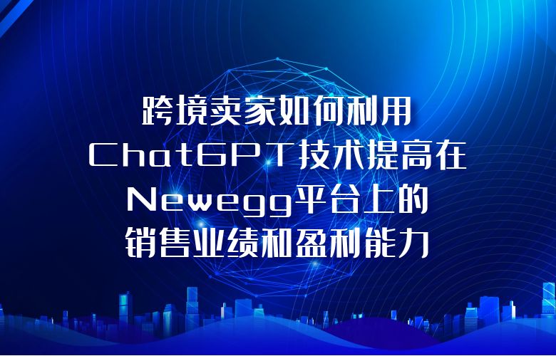 跨境卖家如何利用ChatGPT技术提高在Newegg平台上的销售业绩和盈利能力?