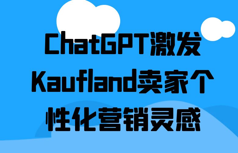 创意激荡!ChatGPT激发Kaufland卖家个性化营销灵感
