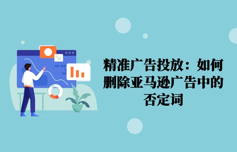 精准广告投放:如何删除亚马逊广告中的否定词