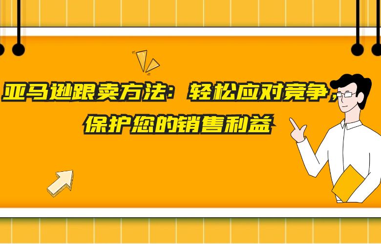 亚马逊跟卖方法:轻松应对竞争,保护您的销售利益