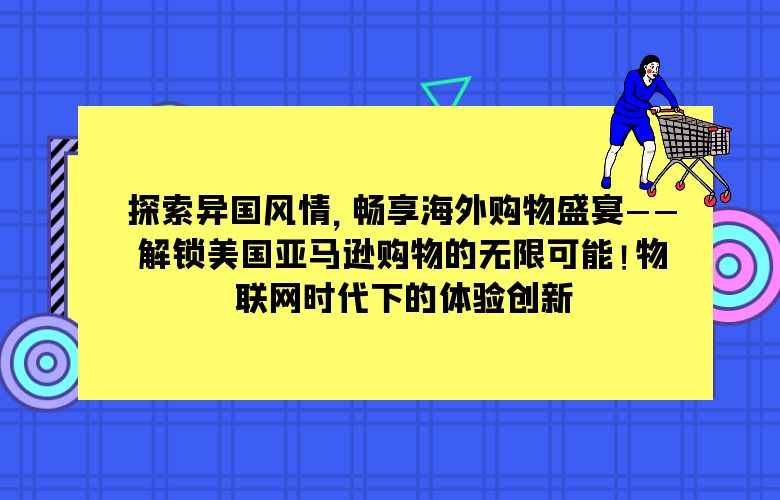 探索异国风情,畅享海外购物盛宴——解锁美国亚马逊购物的无限可能!