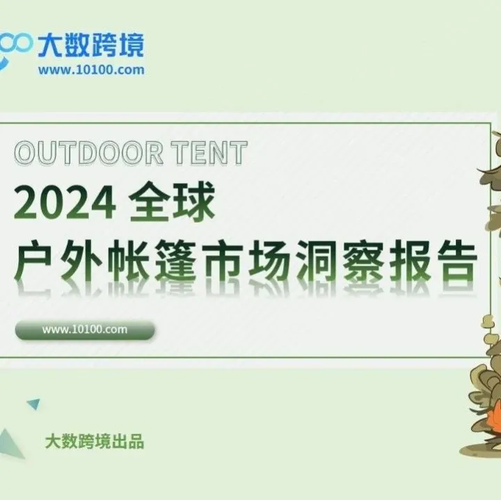 大数独家 |《2024全球户外帐篷市场洞察报告》带您解读露营经济的火爆趋势，洞悉海外消费新潮流！