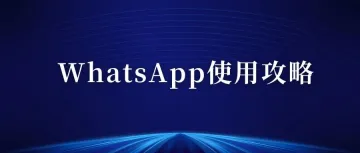 WhatsApp最全使用攻略，注册搜索方法，养号解封技巧