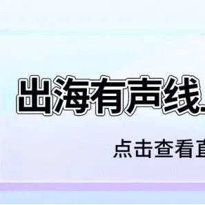 直播回顧 |“出海有聲”線上直播峰會，速攻三大海外主流市場