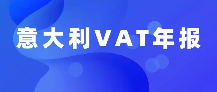 意大利VAT年报指南大全及申报驳回对策！