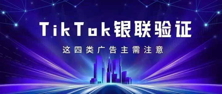 这四种类型的广告主请注意！TikTok广告账户需进行银联验证！