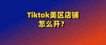 Tiktok美区店铺怎么开？一文讲清楚！